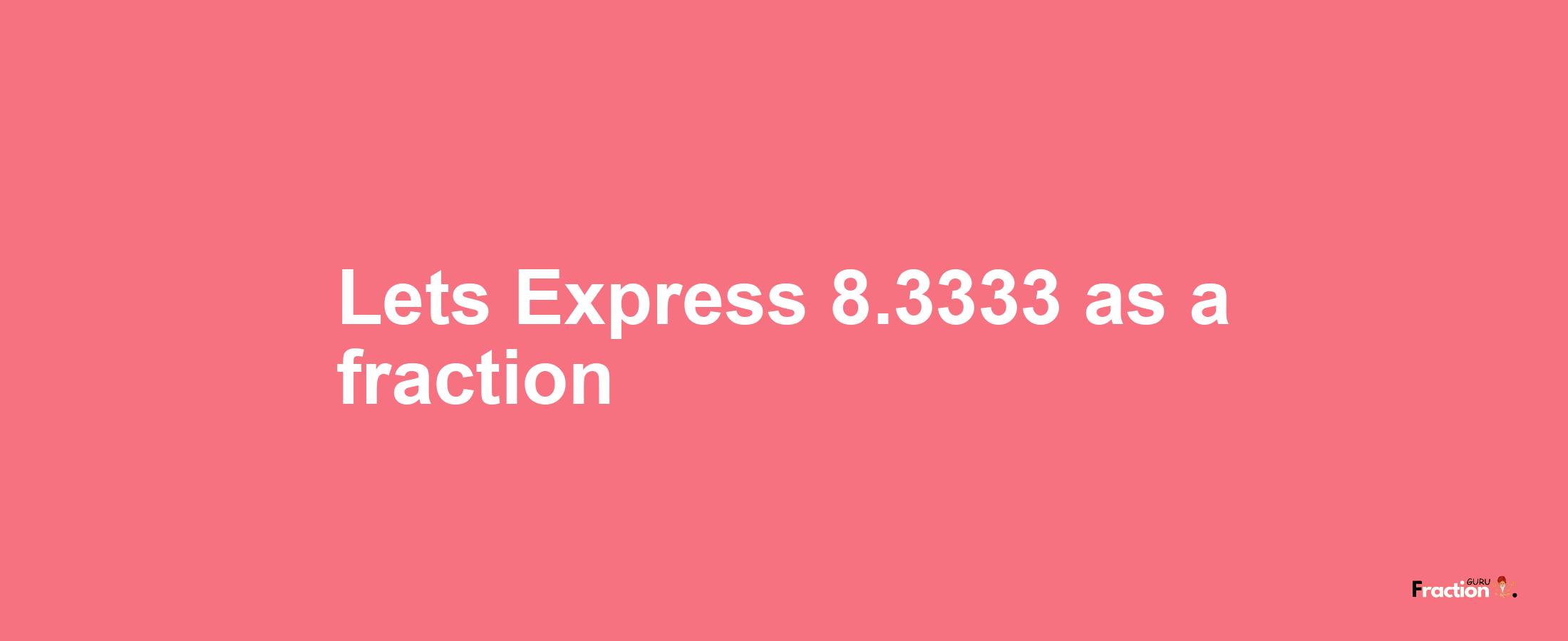 Lets Express 8.3333 as afraction